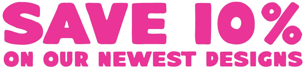 Save 10% on our newest designs